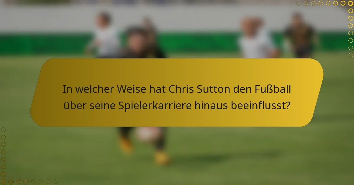 In welcher Weise hat Chris Sutton den Fußball über seine Spielerkarriere hinaus beeinflusst?