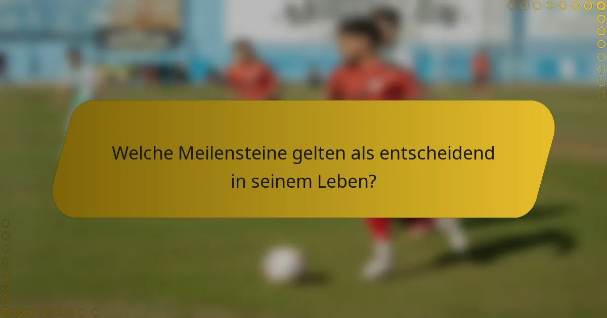 Welche Meilensteine gelten als entscheidend in seinem Leben?