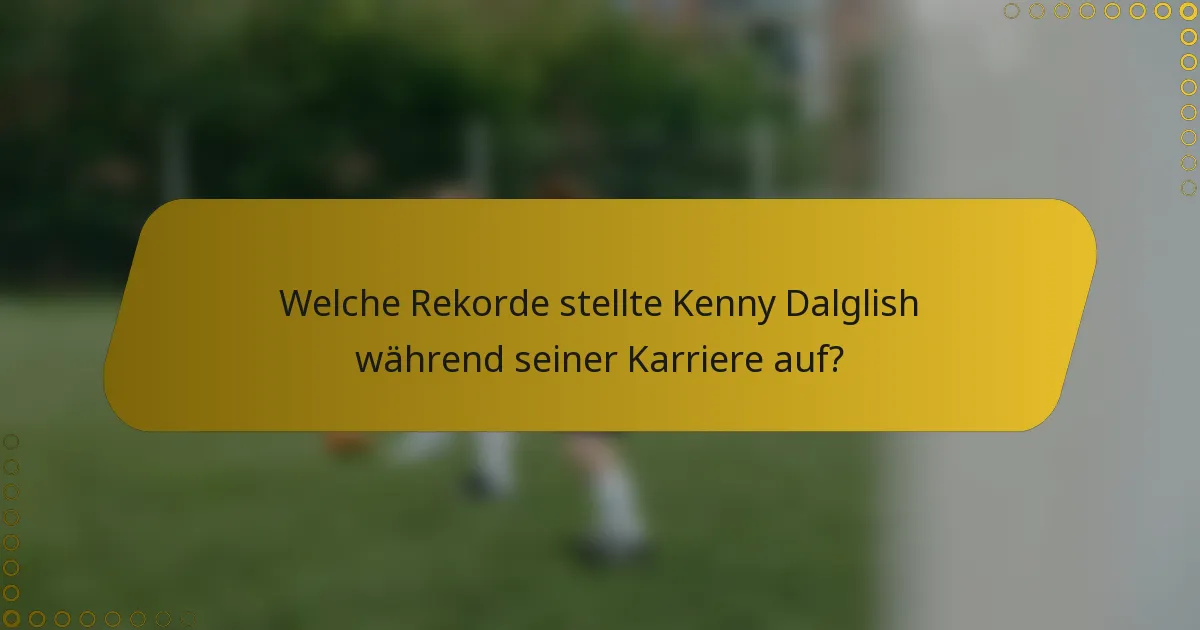 Welche Rekorde stellte Kenny Dalglish während seiner Karriere auf?