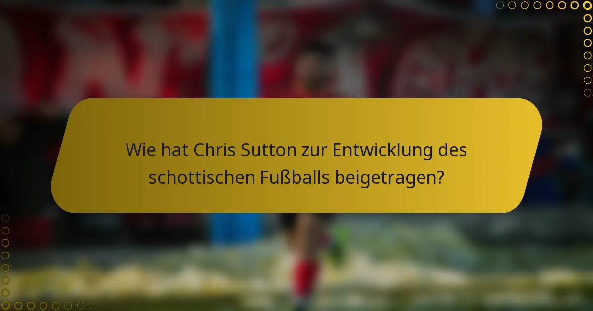 Wie hat Chris Sutton zur Entwicklung des schottischen Fußballs beigetragen?