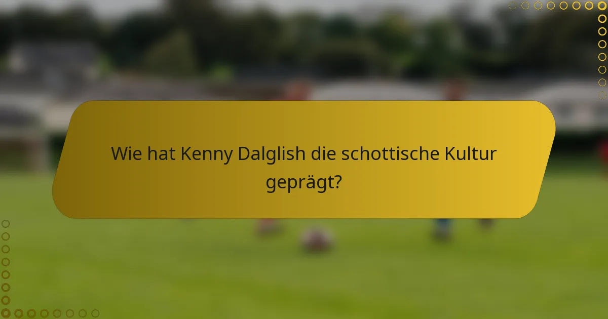Wie hat Kenny Dalglish die schottische Kultur geprägt?