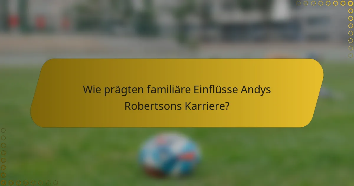 Wie prägten familiäre Einflüsse Andys Robertsons Karriere?