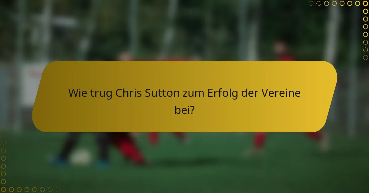 Wie trug Chris Sutton zum Erfolg der Vereine bei?