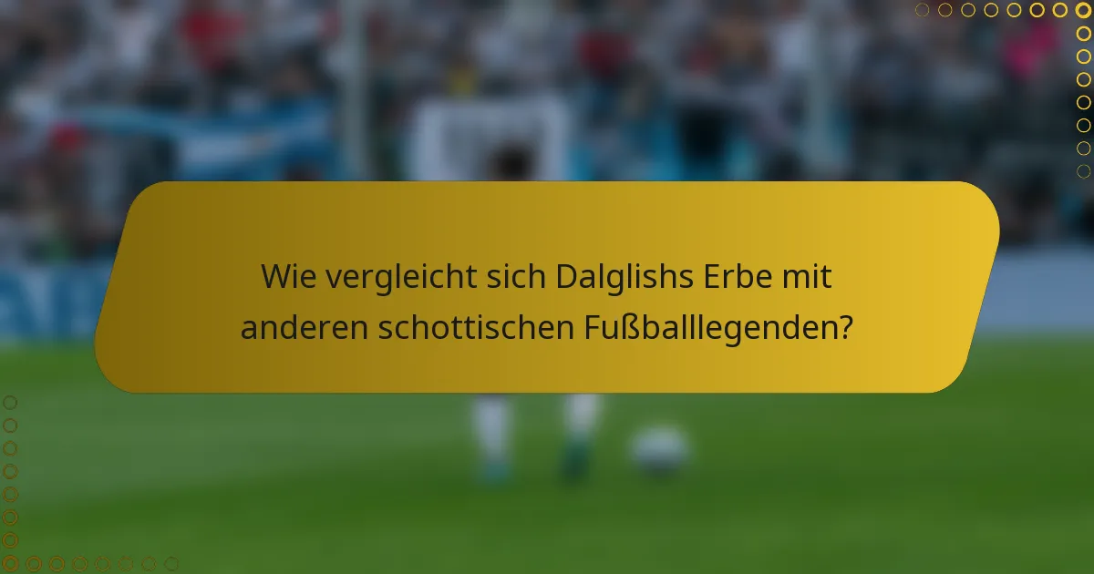Wie vergleicht sich Dalglishs Erbe mit anderen schottischen Fußballlegenden?