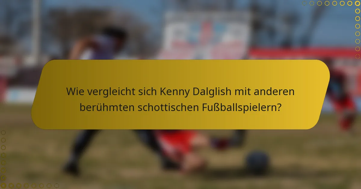 Wie vergleicht sich Kenny Dalglish mit anderen berühmten schottischen Fußballspielern?